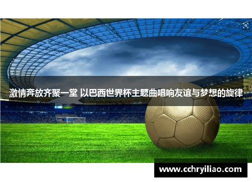 激情奔放齐聚一堂 以巴西世界杯主题曲唱响友谊与梦想的旋律
